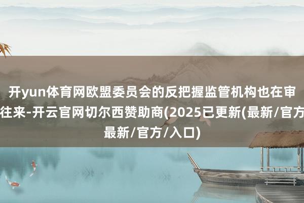 开yun体育网　　欧盟委员会的反把握监管机构也在审查这笔往来-开云官网切尔西赞助商(2025已更新(最新/官方/入口)