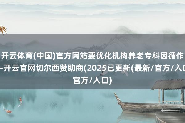 开云体育(中国)官方网站要优化机构养老专科因循作用-开云官网切尔西赞助商(2025已更新(最新/官方/入口)