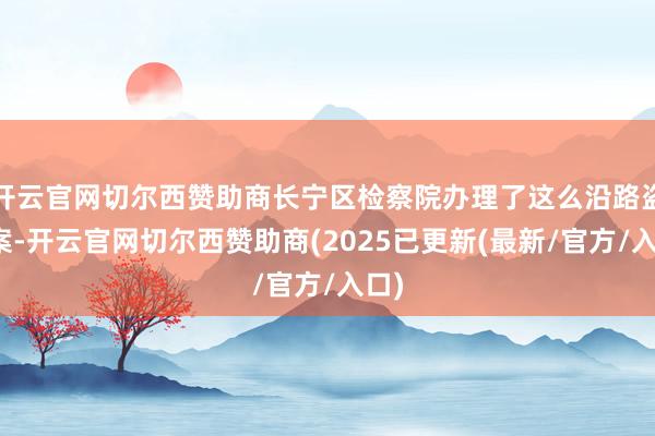 开云官网切尔西赞助商长宁区检察院办理了这么沿路盗窃案-开云官网切尔西赞助商(2025已更新(最新/官方/入口)