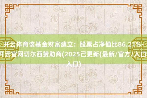 开云体育该基金财富建立:股票占净值比86.21%-开云官网切尔西赞助商(2025已更新(最新/官方/入口)