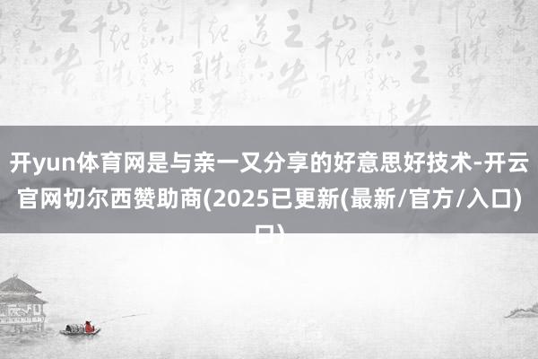 开yun体育网是与亲一又分享的好意思好技术-开云官网切尔西赞助商(2025已更新(最新/官方/入口)