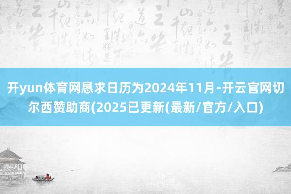 开yun体育网恳求日历为2024年11月-开云官网切尔西赞助商(2025已更新(最新/官方/入口)