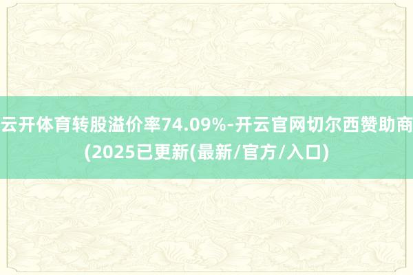 云开体育转股溢价率74.09%-开云官网切尔西赞助商(2025已更新(最新/官方/入口)