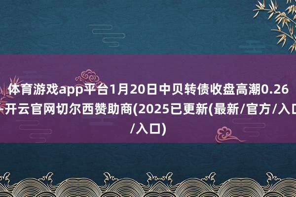 体育游戏app平台1月20日中贝转债收盘高潮0.26%-开云官网切尔西赞助商(2025已更新(最新/官方/入口)