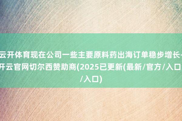 云开体育现在公司一些主要原料药出海订单稳步增长-开云官网切尔西赞助商(2025已更新(最新/官方/入口)