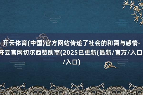 开云体育(中国)官方网站传递了社会的和蔼与感情-开云官网切尔西赞助商(2025已更新(最新/官方/入口)