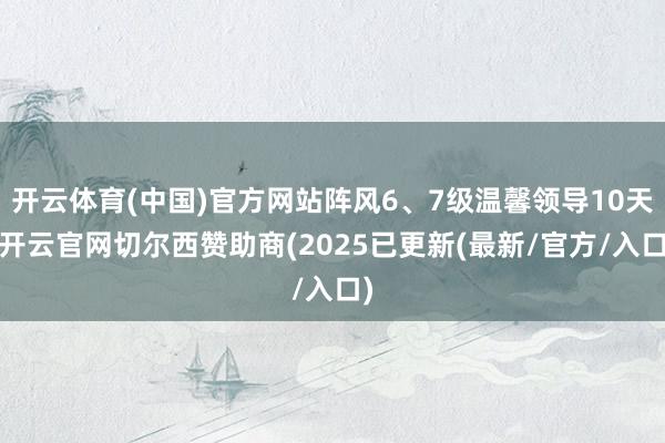 开云体育(中国)官方网站阵风6、7级温馨领导10天-开云官网切尔西赞助商(2025已更新(最新/官方/入口)