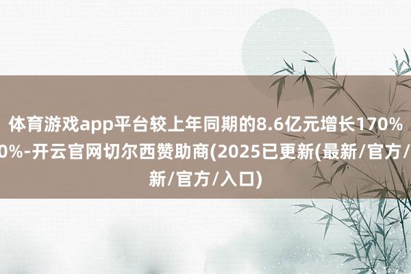 体育游戏app平台较上年同期的8.6亿元增长170%到190%-开云官网切尔西赞助商(2025已更新(最新/官方/入口)