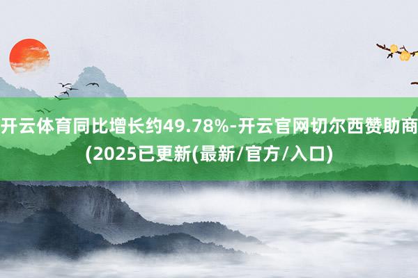 开云体育同比增长约49.78%-开云官网切尔西赞助商(2025已更新(最新/官方/入口)