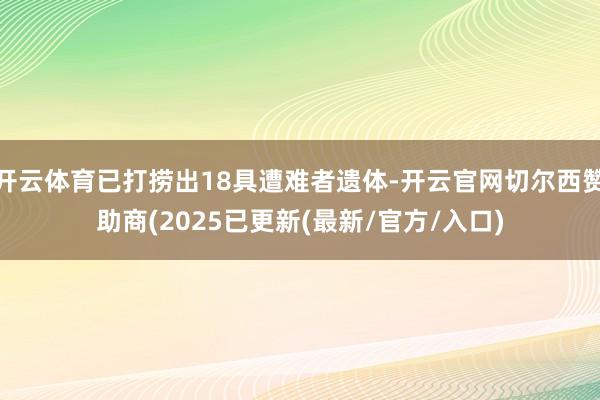 开云体育已打捞出18具遭难者遗体-开云官网切尔西赞助商(2025已更新(最新/官方/入口)
