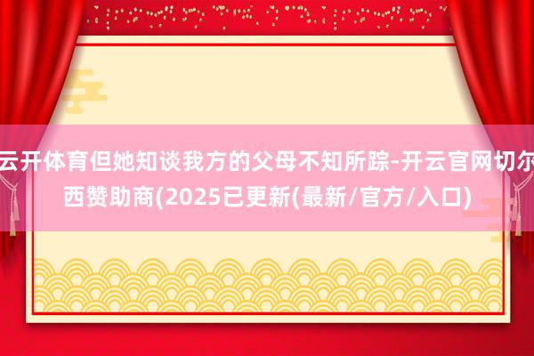 云开体育但她知谈我方的父母不知所踪-开云官网切尔西赞助商(2025已更新(最新/官方/入口)