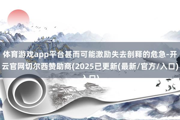 体育游戏app平台甚而可能激励失去剖释的危急-开云官网切尔西赞助商(2025已更新(最新/官方/入口)