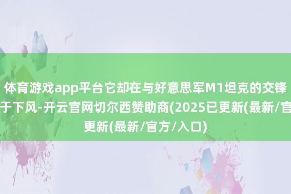 体育游戏app平台它却在与好意思军M1坦克的交锋中统统处于下风-开云官网切尔西赞助商(2025已更新(最新/官方/入口)