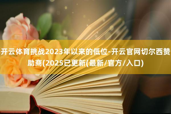 开云体育挑战2023年以来的低位-开云官网切尔西赞助商(2025已更新(最新/官方/入口)