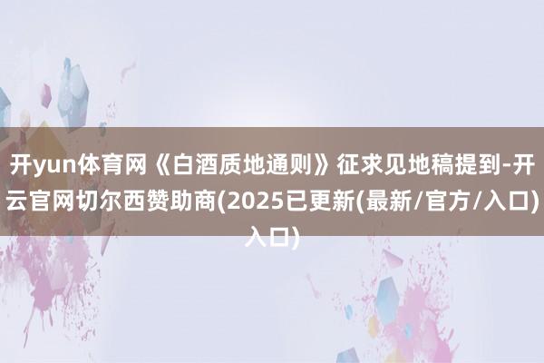 开yun体育网《白酒质地通则》征求见地稿提到-开云官网切尔西赞助商(2025已更新(最新/官方/入口)