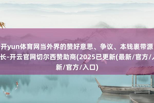 开yun体育网当外界的赞好意思、争议、本钱裹带源远流长-开云官网切尔西赞助商(2025已更新(最新/官方/入口)