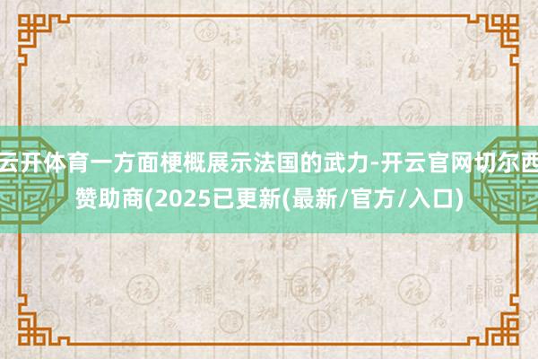 云开体育一方面梗概展示法国的武力-开云官网切尔西赞助商(2025已更新(最新/官方/入口)