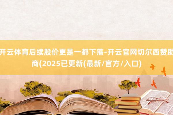 开云体育后续股价更是一都下落-开云官网切尔西赞助商(2025已更新(最新/官方/入口)