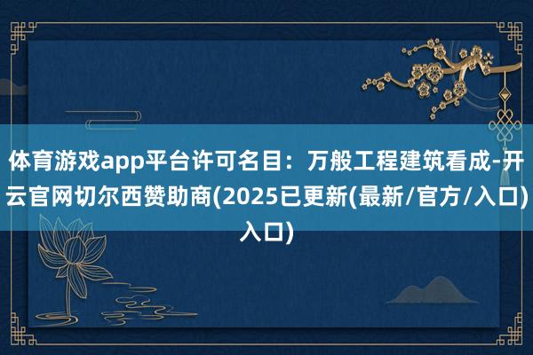 体育游戏app平台许可名目：万般工程建筑看成-开云官网切尔西赞助商(2025已更新(最新/官方/入口)