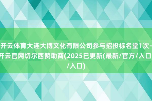 开云体育大连大博文化有限公司参与招投标名堂1次-开云官网切尔西赞助商(2025已更新(最新/官方/入口)
