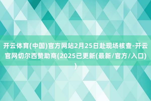 开云体育(中国)官方网站2月25日赴现场核查-开云官网切尔西赞助商(2025已更新(最新/官方/入口)