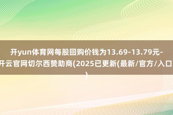 开yun体育网每股回购价钱为13.69-13.79元-开云官网切尔西赞助商(2025已更新(最新/官方/入口)