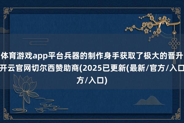 体育游戏app平台兵器的制作身手获取了极大的晋升-开云官网切尔西赞助商(2025已更新(最新/官方/入口)