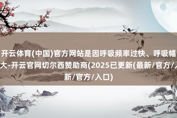 开云体育(中国)官方网站是因呼吸频率过快、呼吸幅渡过大-开云官网切尔西赞助商(2025已更新(最新/官方/入口)