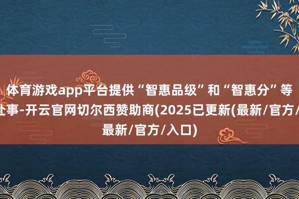 体育游戏app平台提供“智惠品级”和“智惠分”等职权处事-开云官网切尔西赞助商(2025已更新(最新/官方/入口)