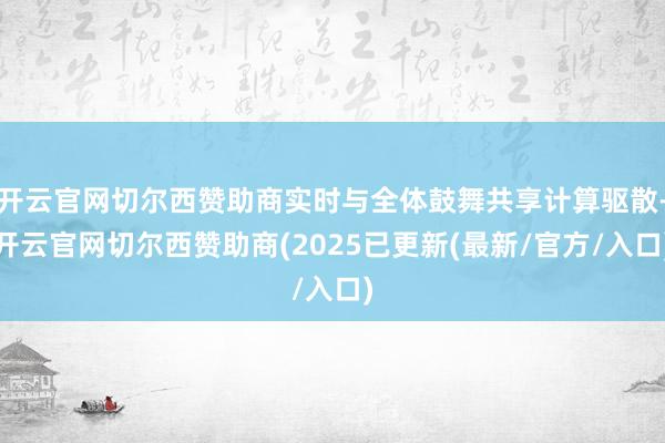 开云官网切尔西赞助商实时与全体鼓舞共享计算驱散-开云官网切尔西赞助商(2025已更新(最新/官方/入口)