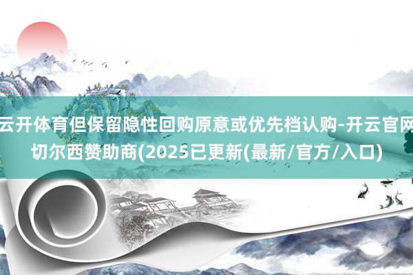 云开体育但保留隐性回购原意或优先档认购-开云官网切尔西赞助商(2025已更新(最新/官方/入口)