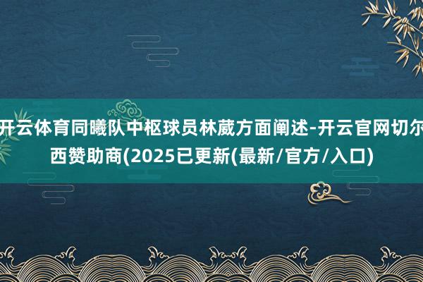 开云体育同曦队中枢球员林葳方面阐述-开云官网切尔西赞助商(2025已更新(最新/官方/入口)
