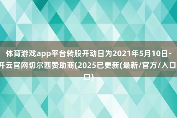 体育游戏app平台转股开动日为2021年5月10日-开云官网切尔西赞助商(2025已更新(最新/官方/入口)
