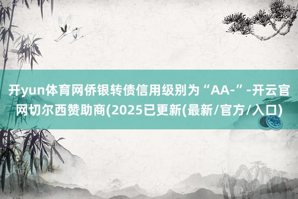 开yun体育网侨银转债信用级别为“AA-”-开云官网切尔西赞助商(2025已更新(最新/官方/入口)
