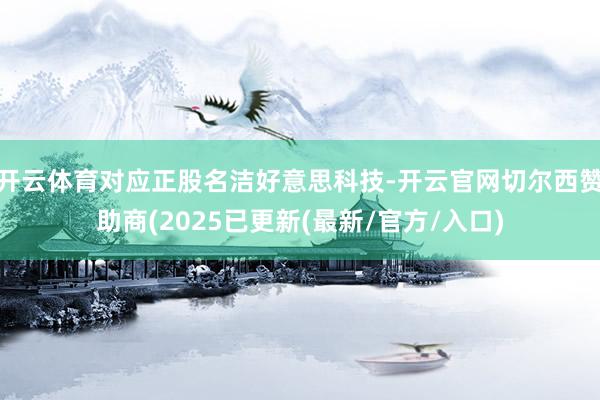 开云体育对应正股名洁好意思科技-开云官网切尔西赞助商(2025已更新(最新/官方/入口)