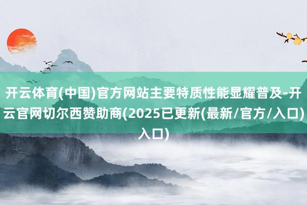 开云体育(中国)官方网站主要特质性能显耀普及-开云官网切尔西赞助商(2025已更新(最新/官方/入口)