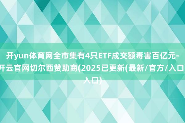 开yun体育网全市集有4只ETF成交额毒害百亿元-开云官网切尔西赞助商(2025已更新(最新/官方/入口)