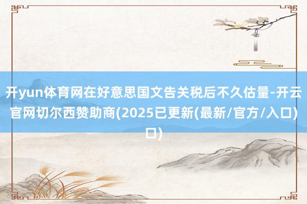 开yun体育网在好意思国文告关税后不久估量-开云官网切尔西赞助商(2025已更新(最新/官方/入口)