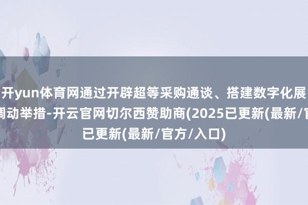 开yun体育网通过开辟超等采购通谈、搭建数字化展销平台等调动举措-开云官网切尔西赞助商(2025已更新(最新/官方/入口)