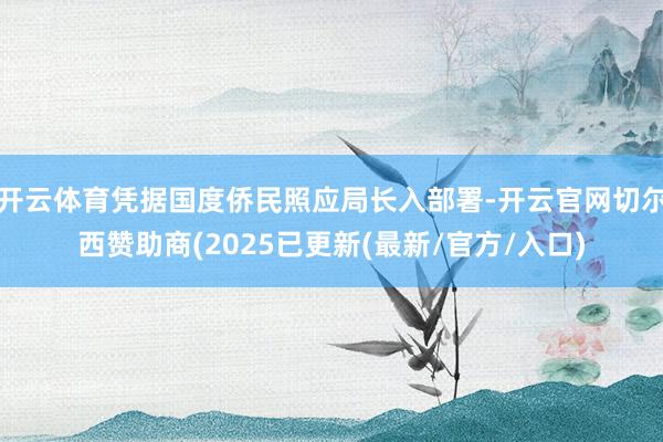 开云体育凭据国度侨民照应局长入部署-开云官网切尔西赞助商(2025已更新(最新/官方/入口)