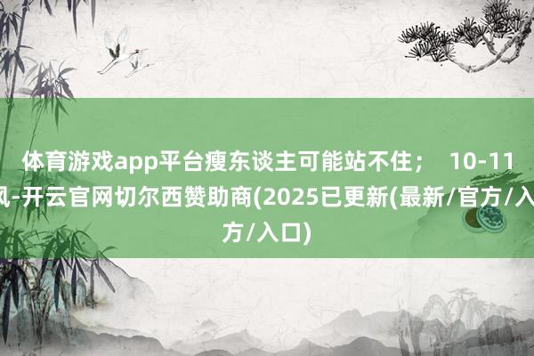 体育游戏app平台瘦东谈主可能站不住；  10-11级风-开云官网切尔西赞助商(2025已更新(最新/官方/入口)