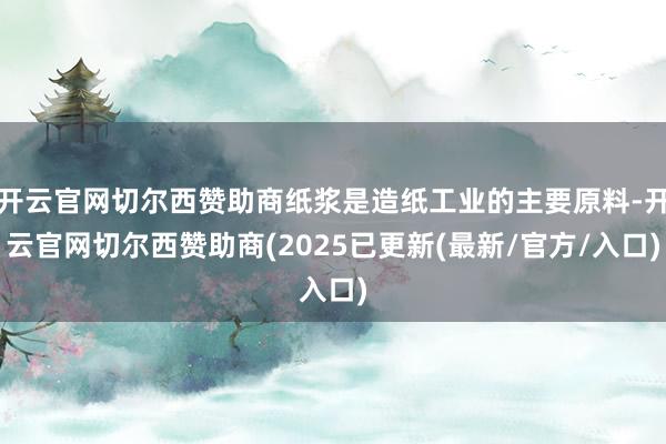 开云官网切尔西赞助商纸浆是造纸工业的主要原料-开云官网切尔西赞助商(2025已更新(最新/官方/入口)