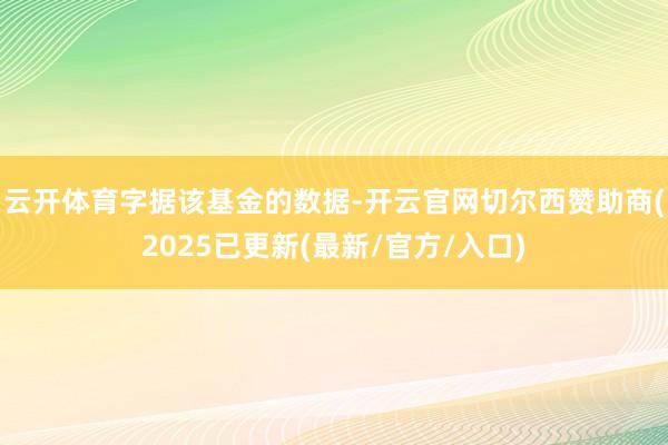 云开体育　　字据该基金的数据-开云官网切尔西赞助商(2025已更新(最新/官方/入口)