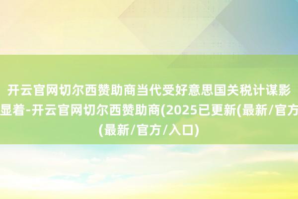 开云官网切尔西赞助商　　当代受好意思国关税计谋影响尤为显着-开云官网切尔西赞助商(2025已更新(最新/官方/入口)