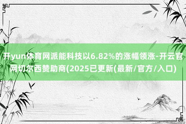 开yun体育网派能科技以6.82%的涨幅领涨-开云官网切尔西赞助商(2025已更新(最新/官方/入口)