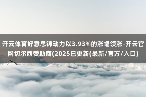 开云体育好意思锦动力以3.93%的涨幅领涨-开云官网切尔西赞助商(2025已更新(最新/官方/入口)