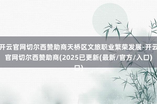 开云官网切尔西赞助商天桥区文旅职业繁荣发展-开云官网切尔西赞助商(2025已更新(最新/官方/入口)