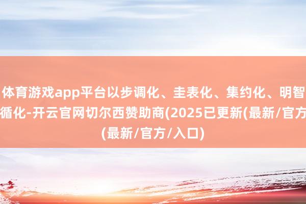 体育游戏app平台以步调化、圭表化、集约化、明智化、遵循化-开云官网切尔西赞助商(2025已更新(最新/官方/入口)