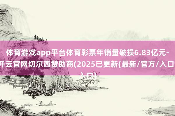 体育游戏app平台体育彩票年销量破损6.83亿元-开云官网切尔西赞助商(2025已更新(最新/官方/入口)