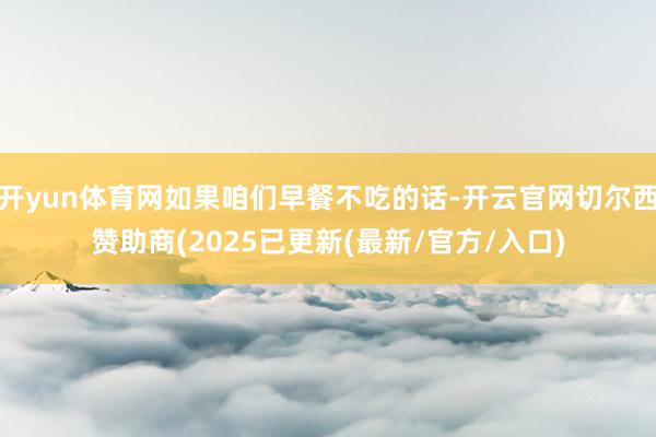 开yun体育网如果咱们早餐不吃的话-开云官网切尔西赞助商(2025已更新(最新/官方/入口)